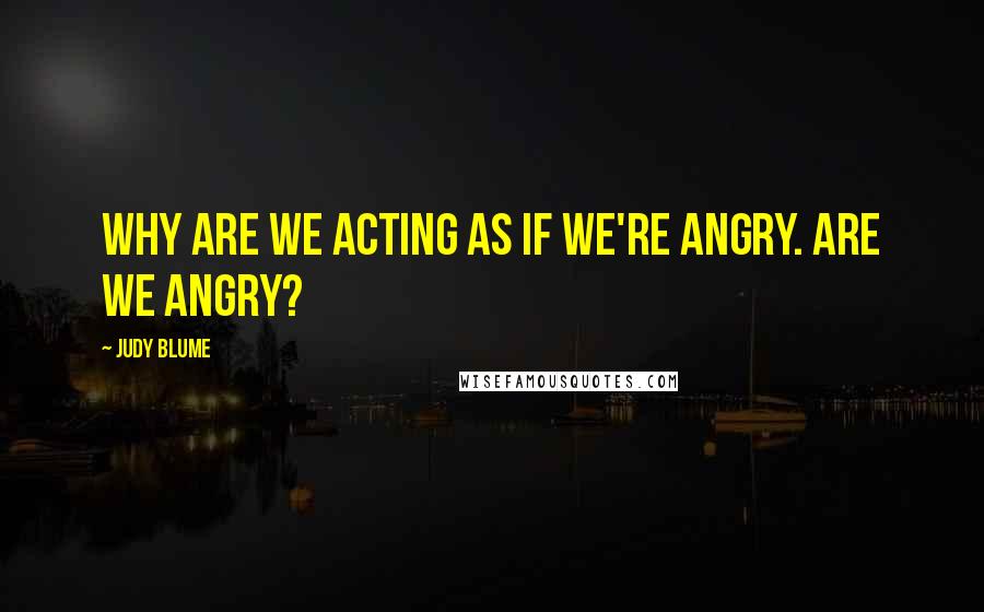 Judy Blume Quotes: Why are we acting as if we're angry. Are we angry?