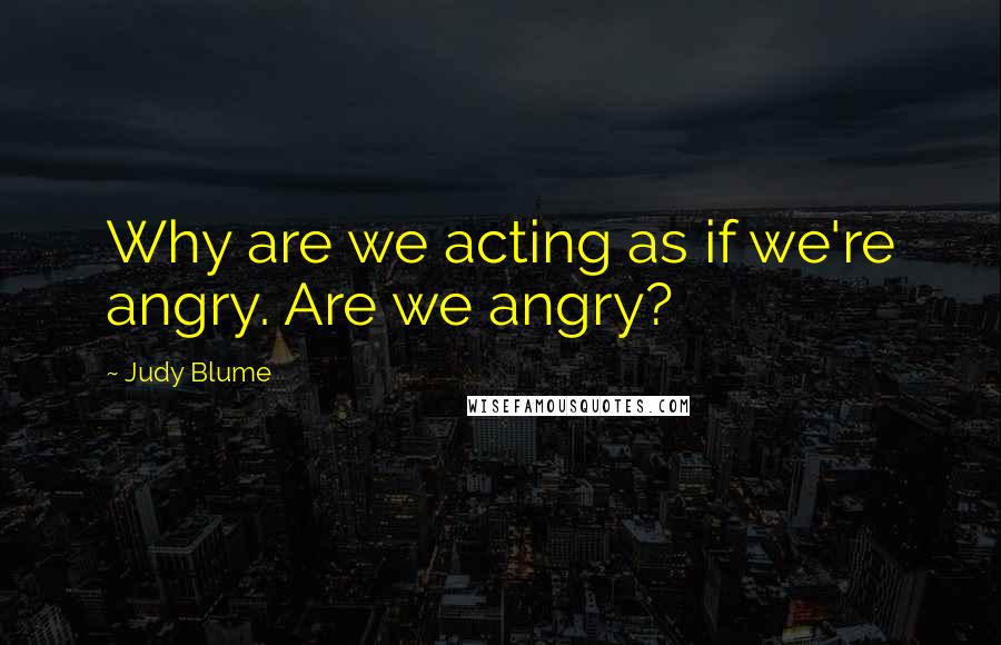 Judy Blume Quotes: Why are we acting as if we're angry. Are we angry?