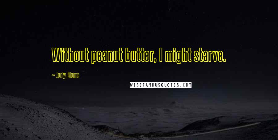 Judy Blume Quotes: Without peanut butter, I might starve.