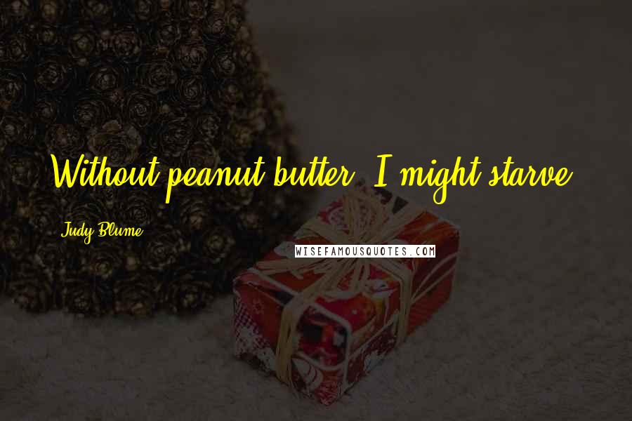 Judy Blume Quotes: Without peanut butter, I might starve.