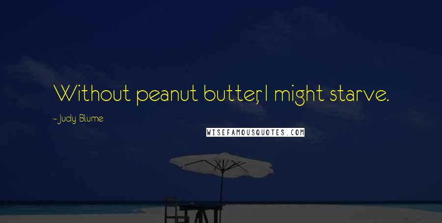 Judy Blume Quotes: Without peanut butter, I might starve.
