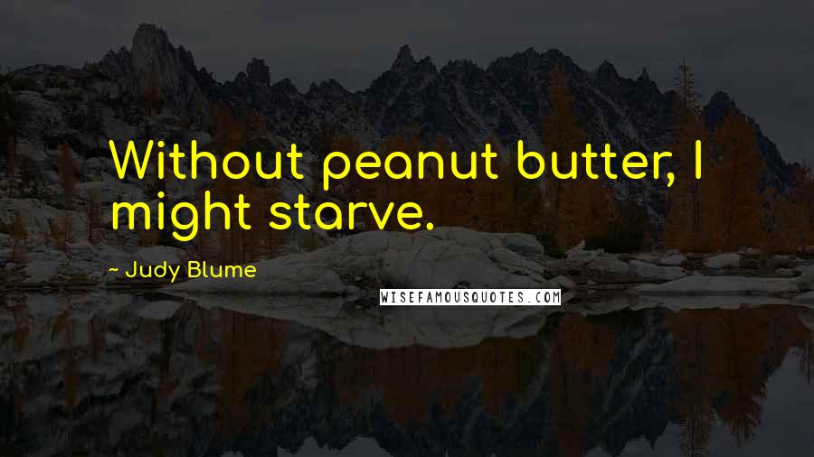 Judy Blume Quotes: Without peanut butter, I might starve.