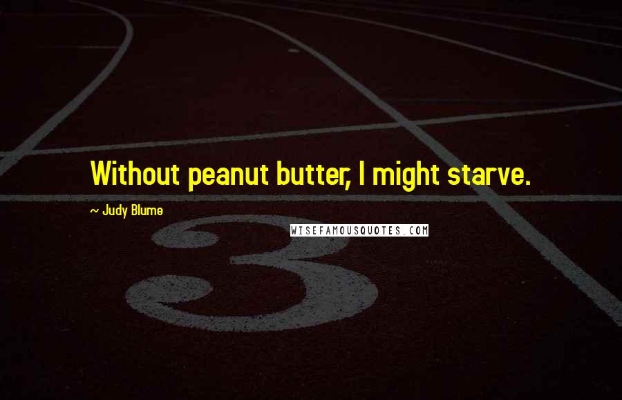 Judy Blume Quotes: Without peanut butter, I might starve.