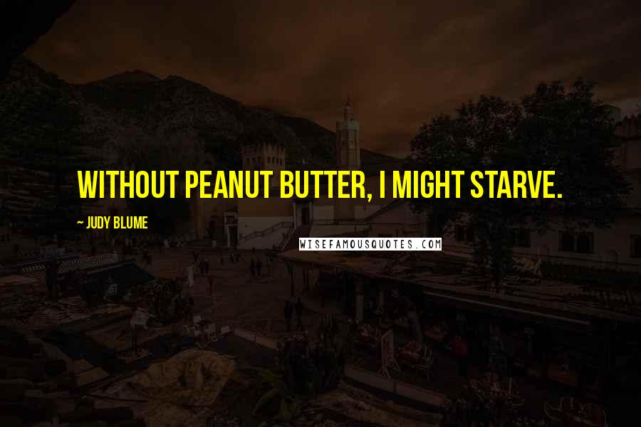 Judy Blume Quotes: Without peanut butter, I might starve.