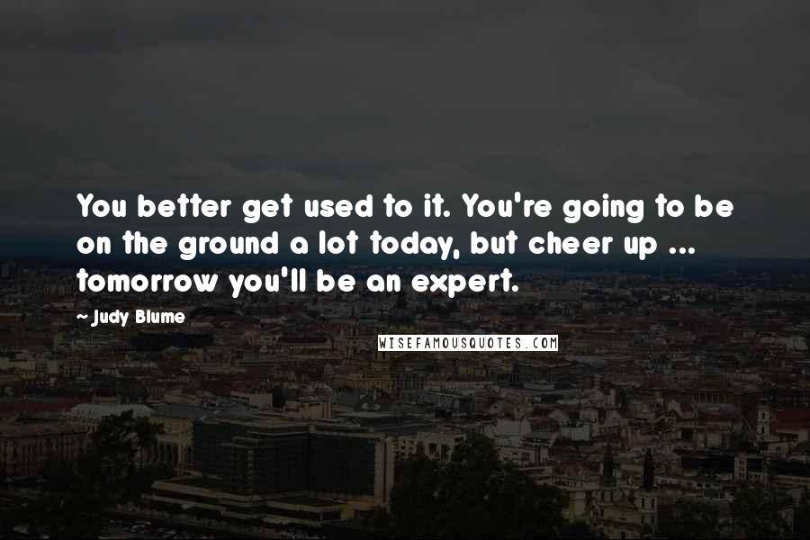 Judy Blume Quotes: You better get used to it. You're going to be on the ground a lot today, but cheer up ... tomorrow you'll be an expert.