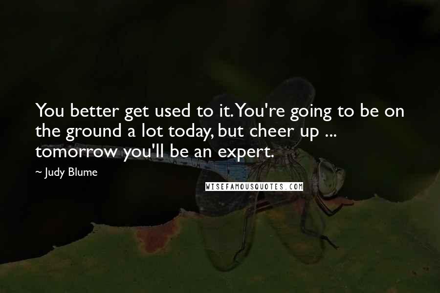 Judy Blume Quotes: You better get used to it. You're going to be on the ground a lot today, but cheer up ... tomorrow you'll be an expert.