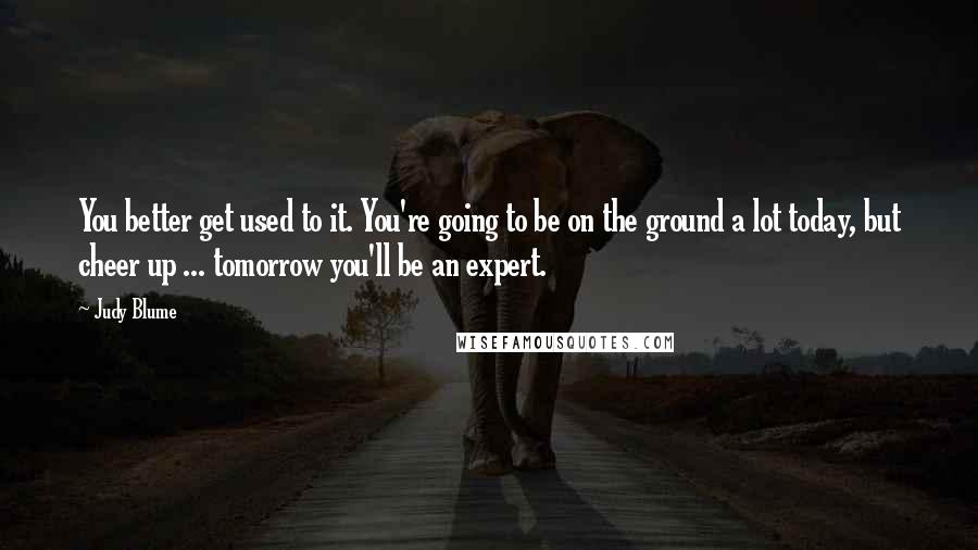 Judy Blume Quotes: You better get used to it. You're going to be on the ground a lot today, but cheer up ... tomorrow you'll be an expert.