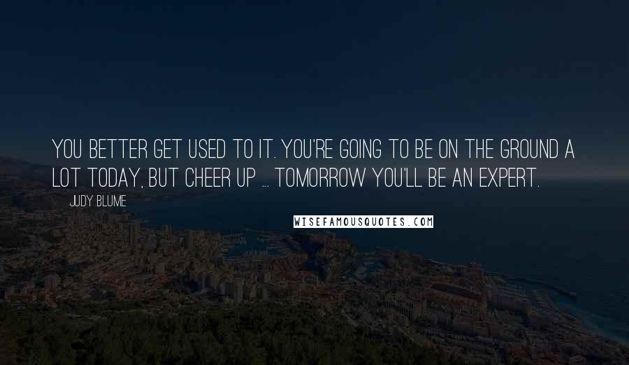 Judy Blume Quotes: You better get used to it. You're going to be on the ground a lot today, but cheer up ... tomorrow you'll be an expert.