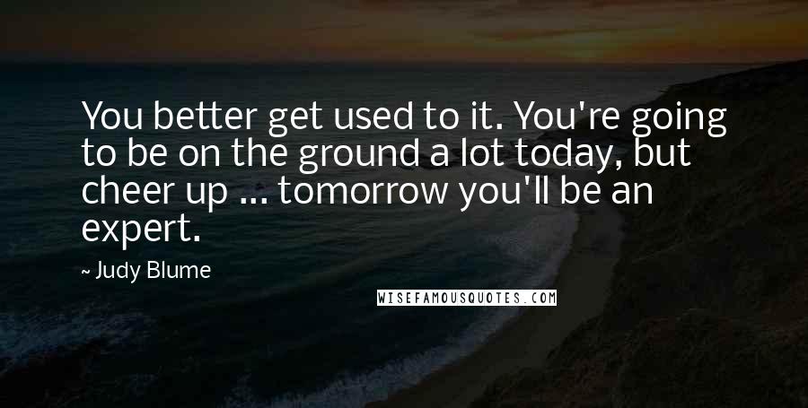 Judy Blume Quotes: You better get used to it. You're going to be on the ground a lot today, but cheer up ... tomorrow you'll be an expert.