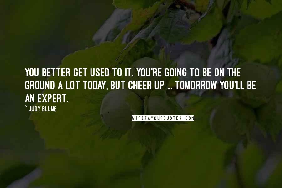 Judy Blume Quotes: You better get used to it. You're going to be on the ground a lot today, but cheer up ... tomorrow you'll be an expert.