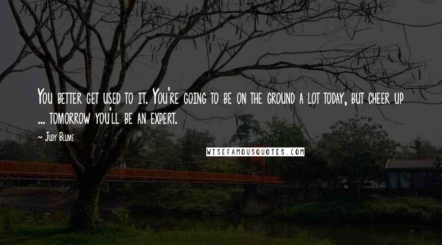 Judy Blume Quotes: You better get used to it. You're going to be on the ground a lot today, but cheer up ... tomorrow you'll be an expert.