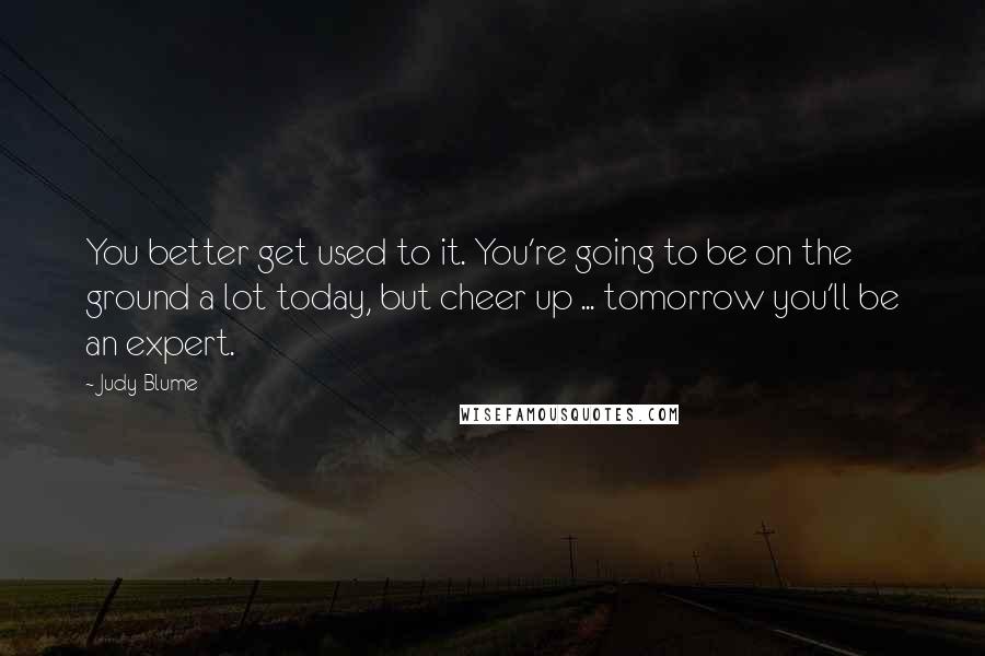 Judy Blume Quotes: You better get used to it. You're going to be on the ground a lot today, but cheer up ... tomorrow you'll be an expert.