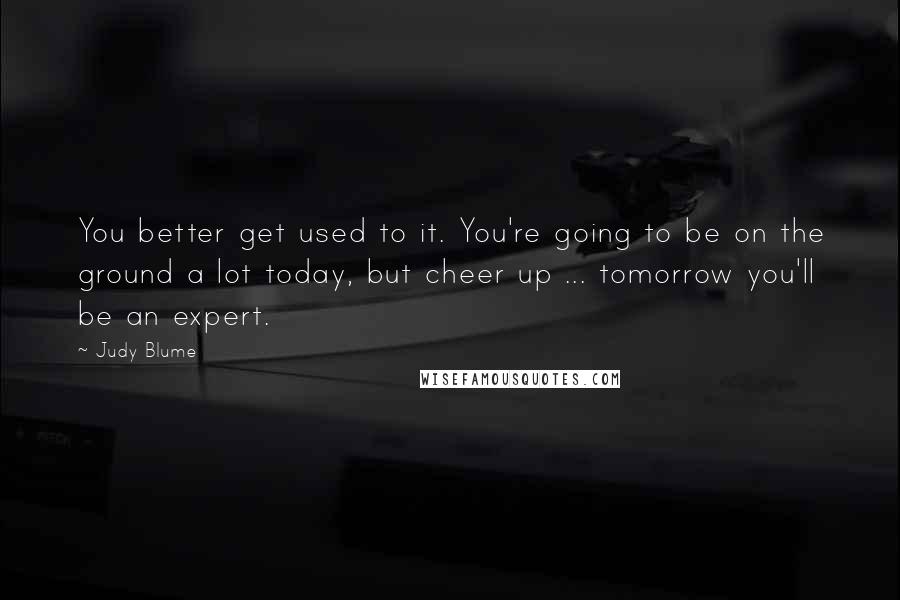 Judy Blume Quotes: You better get used to it. You're going to be on the ground a lot today, but cheer up ... tomorrow you'll be an expert.