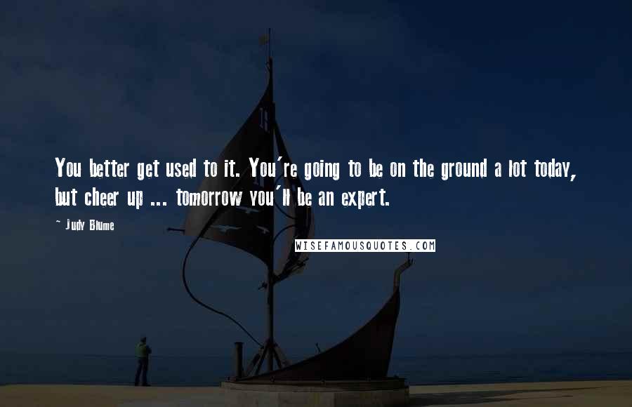 Judy Blume Quotes: You better get used to it. You're going to be on the ground a lot today, but cheer up ... tomorrow you'll be an expert.