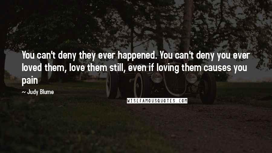 Judy Blume Quotes: You can't deny they ever happened. You can't deny you ever loved them, love them still, even if loving them causes you pain