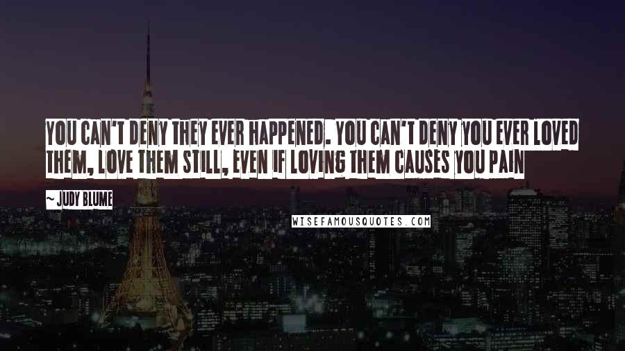 Judy Blume Quotes: You can't deny they ever happened. You can't deny you ever loved them, love them still, even if loving them causes you pain
