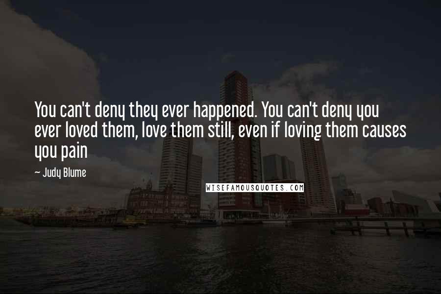 Judy Blume Quotes: You can't deny they ever happened. You can't deny you ever loved them, love them still, even if loving them causes you pain