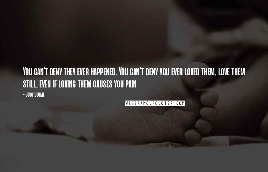 Judy Blume Quotes: You can't deny they ever happened. You can't deny you ever loved them, love them still, even if loving them causes you pain