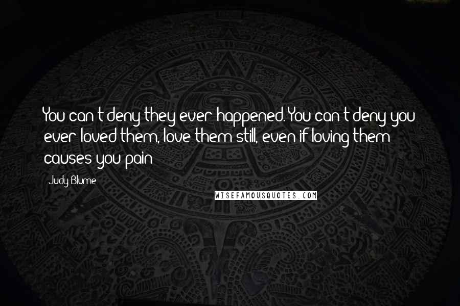 Judy Blume Quotes: You can't deny they ever happened. You can't deny you ever loved them, love them still, even if loving them causes you pain