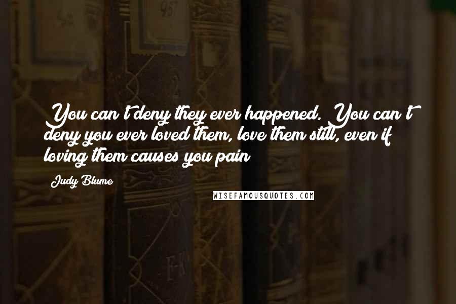 Judy Blume Quotes: You can't deny they ever happened. You can't deny you ever loved them, love them still, even if loving them causes you pain