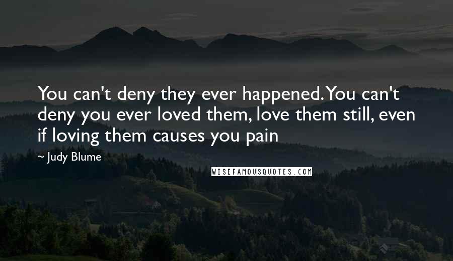 Judy Blume Quotes: You can't deny they ever happened. You can't deny you ever loved them, love them still, even if loving them causes you pain