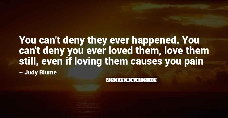 Judy Blume Quotes: You can't deny they ever happened. You can't deny you ever loved them, love them still, even if loving them causes you pain