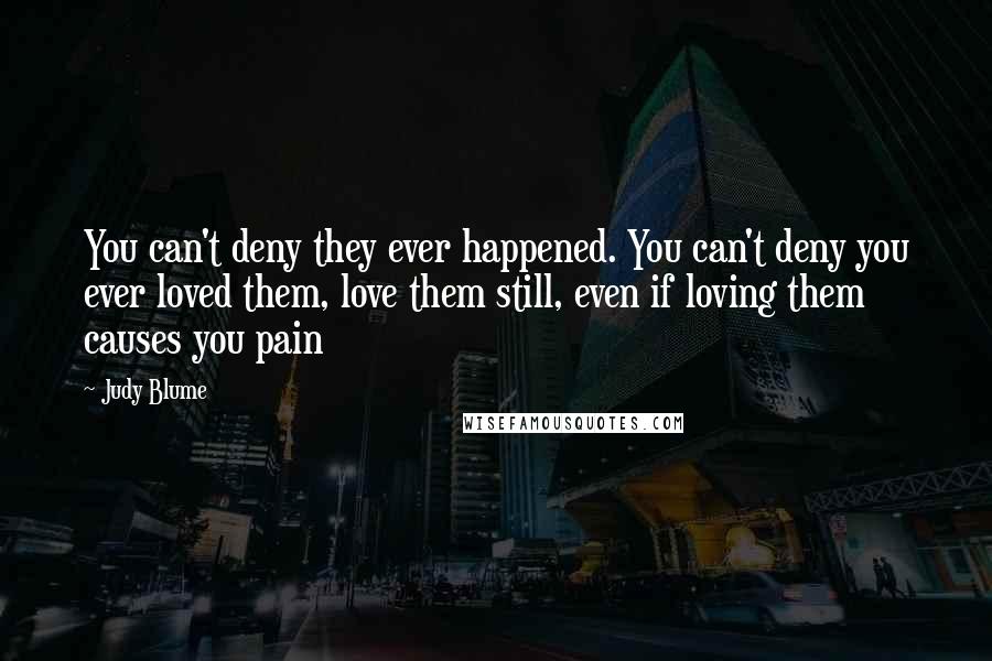 Judy Blume Quotes: You can't deny they ever happened. You can't deny you ever loved them, love them still, even if loving them causes you pain