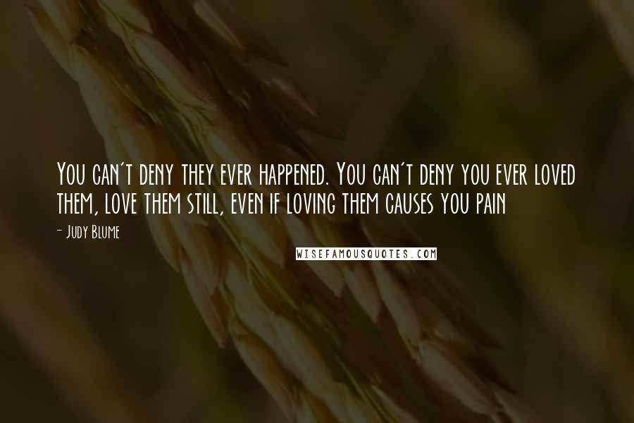 Judy Blume Quotes: You can't deny they ever happened. You can't deny you ever loved them, love them still, even if loving them causes you pain