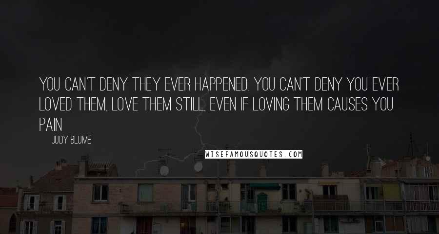 Judy Blume Quotes: You can't deny they ever happened. You can't deny you ever loved them, love them still, even if loving them causes you pain
