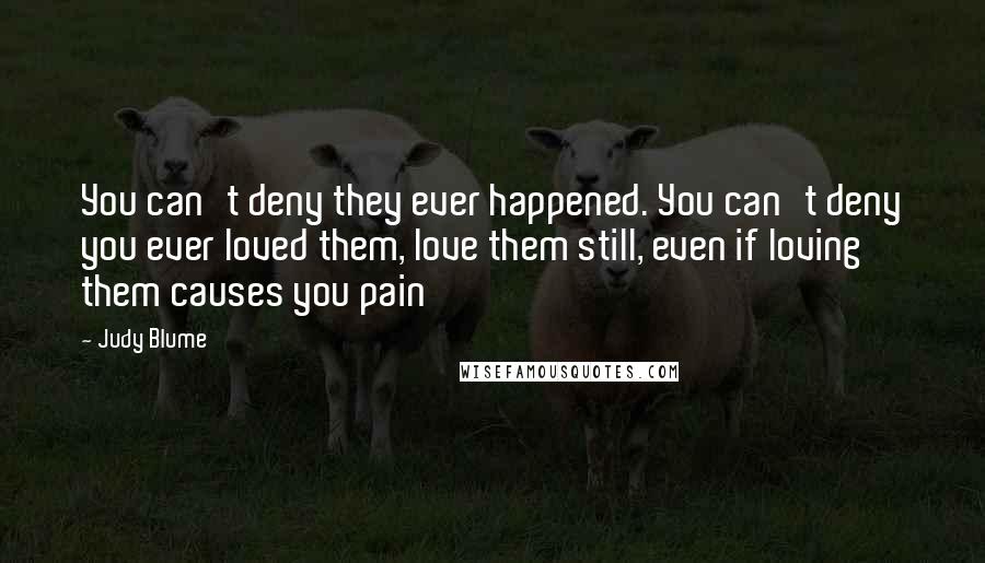 Judy Blume Quotes: You can't deny they ever happened. You can't deny you ever loved them, love them still, even if loving them causes you pain