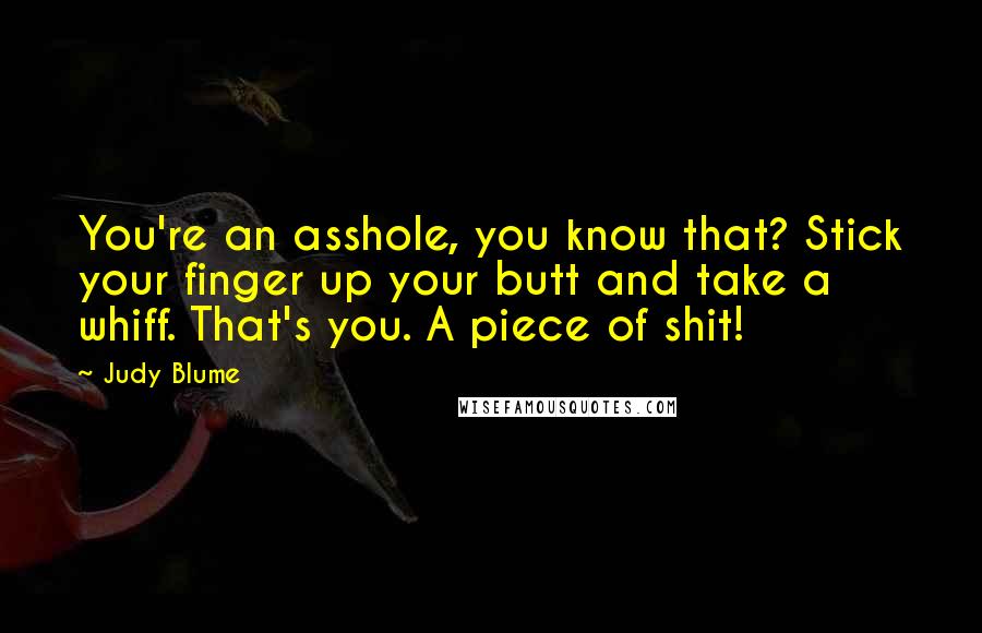 Judy Blume Quotes: You're an asshole, you know that? Stick your finger up your butt and take a whiff. That's you. A piece of shit!
