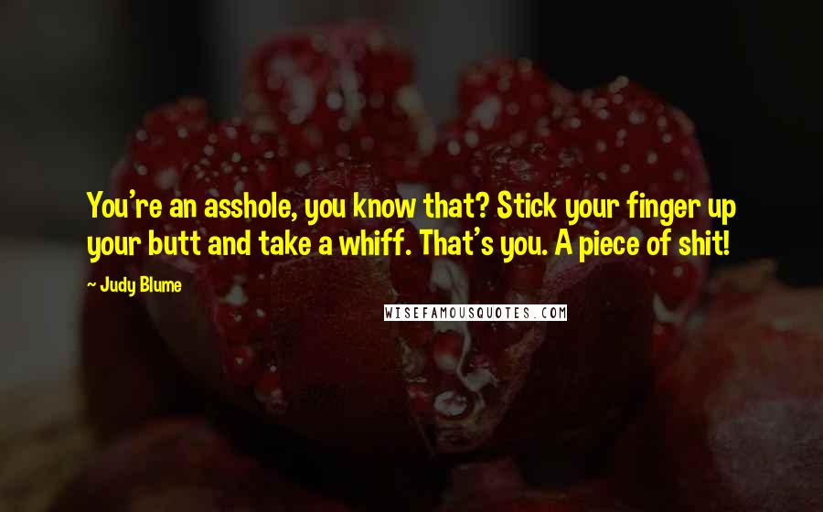 Judy Blume Quotes: You're an asshole, you know that? Stick your finger up your butt and take a whiff. That's you. A piece of shit!