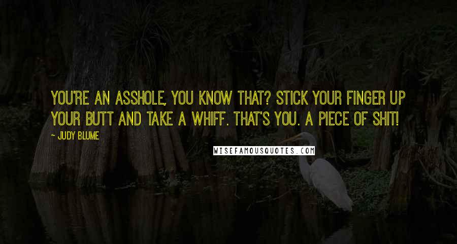 Judy Blume Quotes: You're an asshole, you know that? Stick your finger up your butt and take a whiff. That's you. A piece of shit!