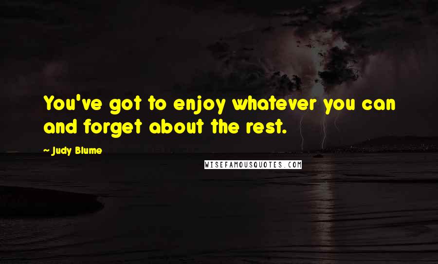 Judy Blume Quotes: You've got to enjoy whatever you can and forget about the rest.