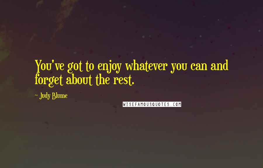 Judy Blume Quotes: You've got to enjoy whatever you can and forget about the rest.