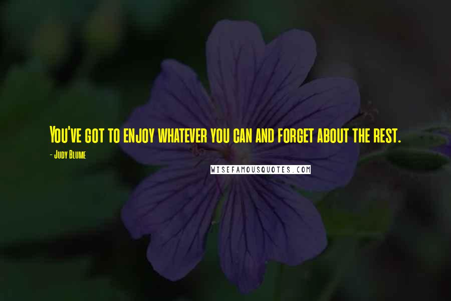 Judy Blume Quotes: You've got to enjoy whatever you can and forget about the rest.