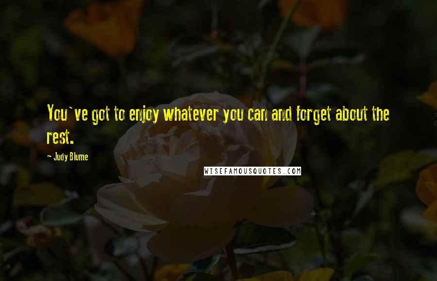 Judy Blume Quotes: You've got to enjoy whatever you can and forget about the rest.