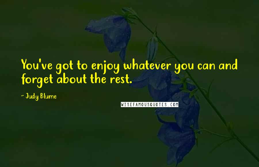 Judy Blume Quotes: You've got to enjoy whatever you can and forget about the rest.