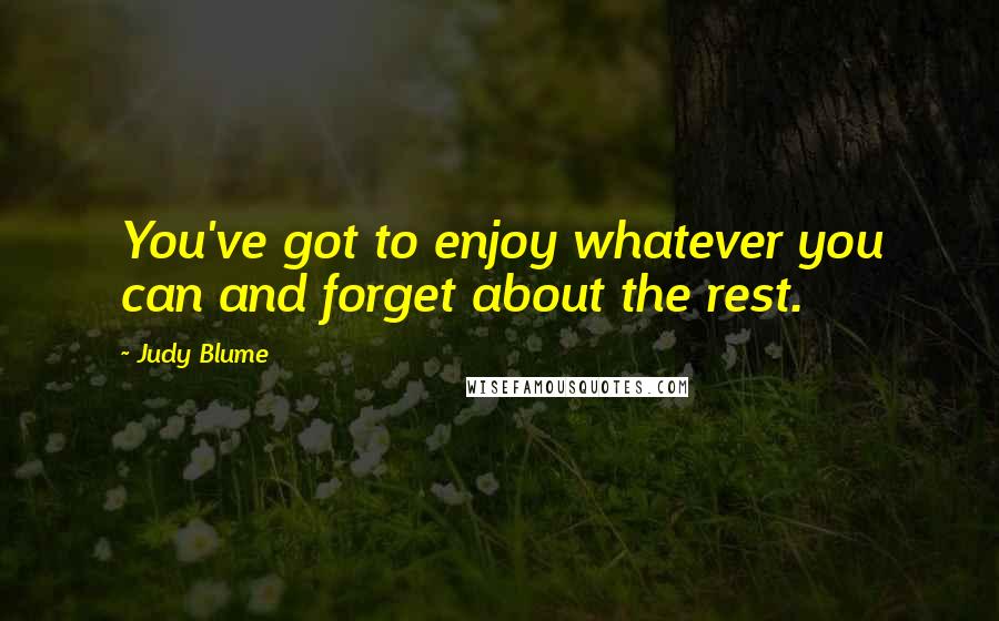 Judy Blume Quotes: You've got to enjoy whatever you can and forget about the rest.