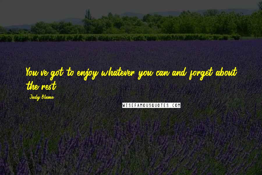 Judy Blume Quotes: You've got to enjoy whatever you can and forget about the rest.