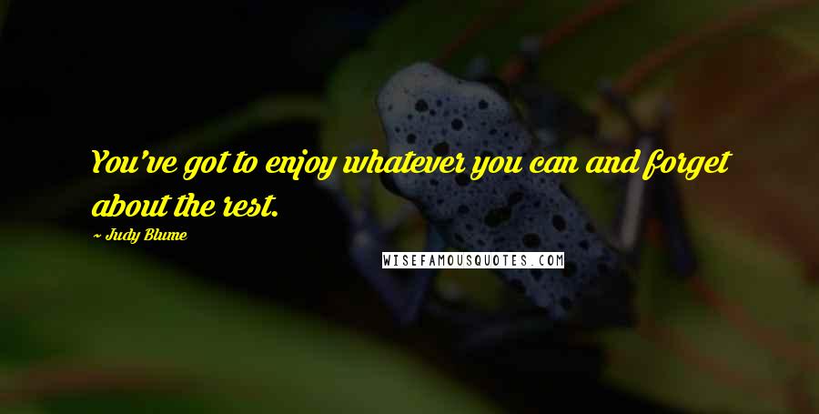 Judy Blume Quotes: You've got to enjoy whatever you can and forget about the rest.