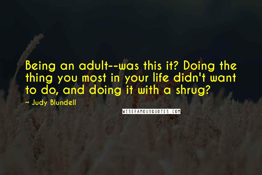 Judy Blundell Quotes: Being an adult--was this it? Doing the thing you most in your life didn't want to do, and doing it with a shrug?