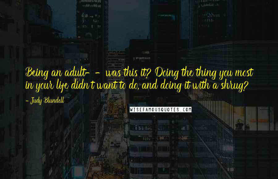 Judy Blundell Quotes: Being an adult--was this it? Doing the thing you most in your life didn't want to do, and doing it with a shrug?