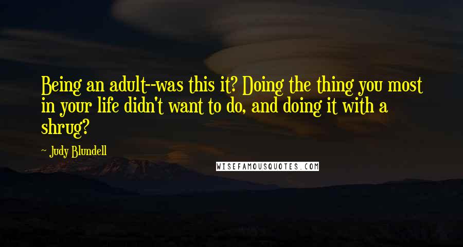 Judy Blundell Quotes: Being an adult--was this it? Doing the thing you most in your life didn't want to do, and doing it with a shrug?