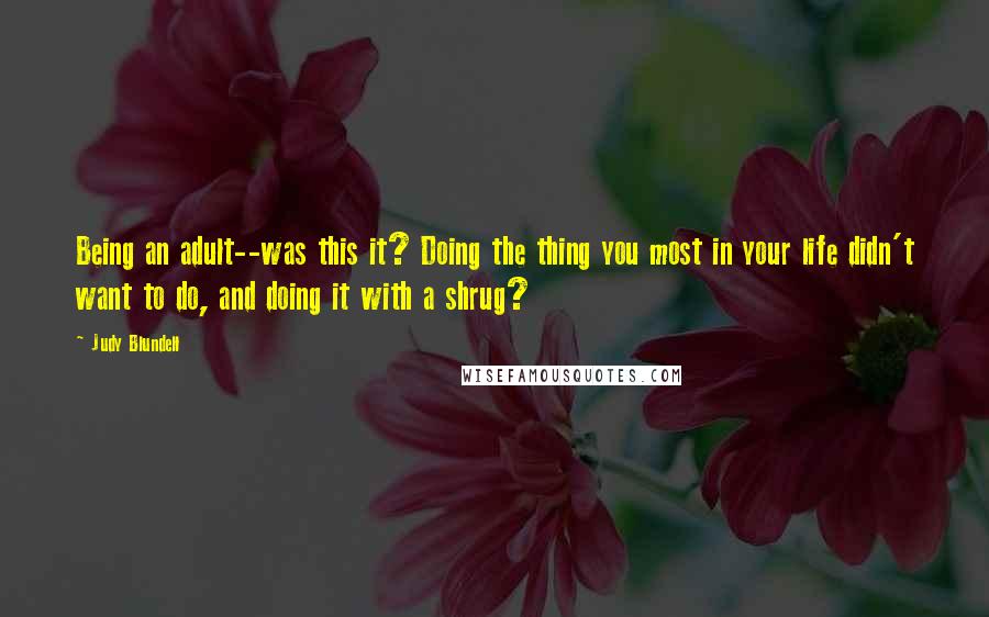 Judy Blundell Quotes: Being an adult--was this it? Doing the thing you most in your life didn't want to do, and doing it with a shrug?