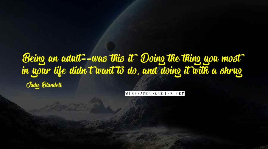 Judy Blundell Quotes: Being an adult--was this it? Doing the thing you most in your life didn't want to do, and doing it with a shrug?