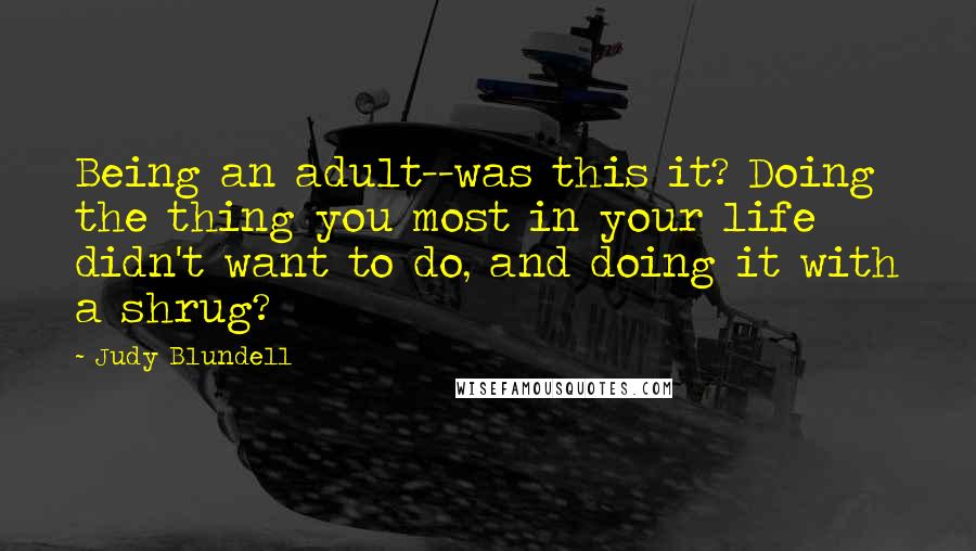 Judy Blundell Quotes: Being an adult--was this it? Doing the thing you most in your life didn't want to do, and doing it with a shrug?