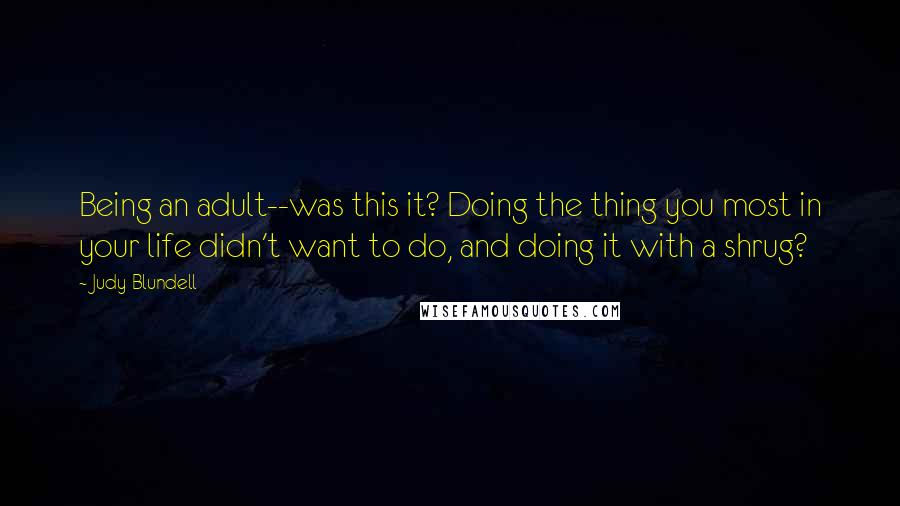 Judy Blundell Quotes: Being an adult--was this it? Doing the thing you most in your life didn't want to do, and doing it with a shrug?