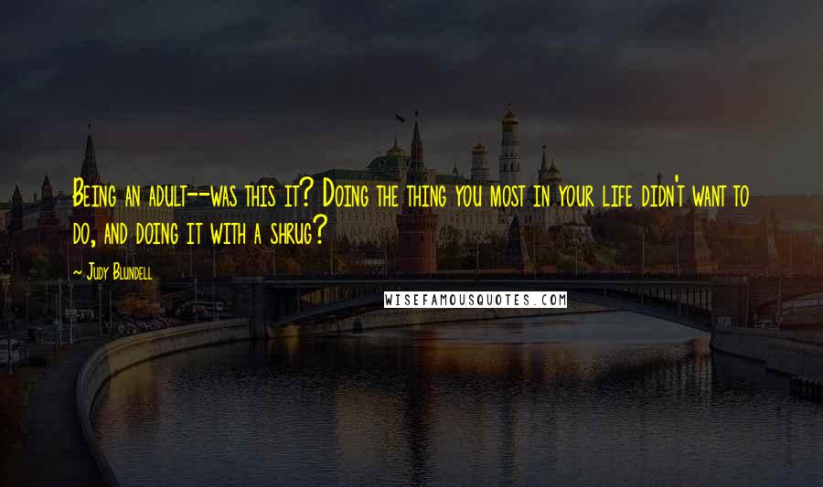 Judy Blundell Quotes: Being an adult--was this it? Doing the thing you most in your life didn't want to do, and doing it with a shrug?