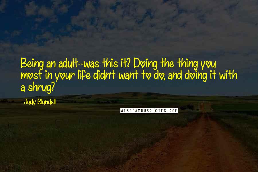 Judy Blundell Quotes: Being an adult--was this it? Doing the thing you most in your life didn't want to do, and doing it with a shrug?